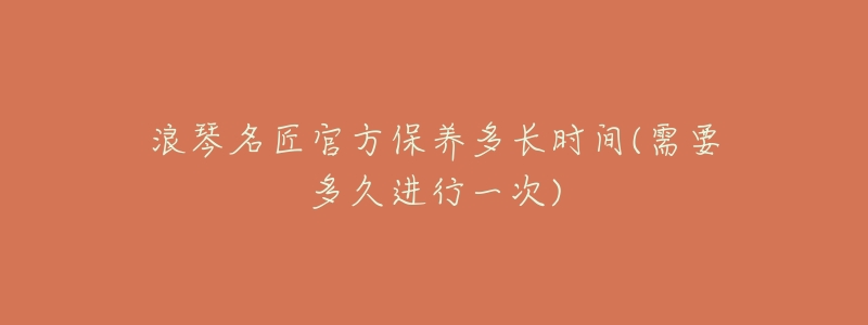 浪琴名匠官方保养多长时间(需要多久进行一次)-名表号 浪琴名匠官方保养多长时间(需要多久进行一次)