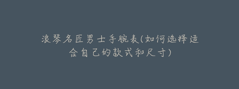 浪琴名匠男士手腕表(如何选择适合自己的款式和尺寸)-名表号 浪琴名匠男士手腕表(如何选择适合自己的款式和尺寸)
