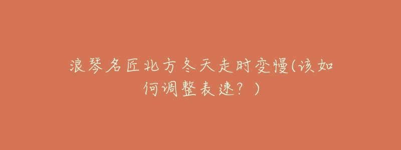 浪琴名匠北方冬天走时变慢(该如何调整表速?)-名表号 浪琴名匠北方冬天走时变慢(该如何调整表速?)