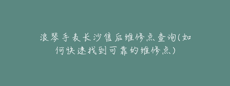 浪琴手表长沙售后维修点查询(如何快速找到可靠的维修点)-名表号 浪琴手表长沙售后维修点查询(如何快速找到可靠的维修点)