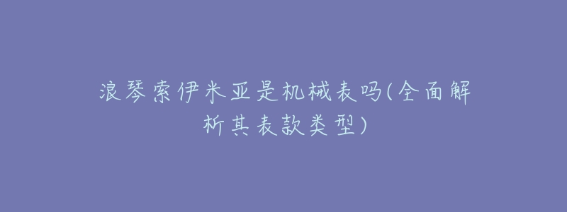 浪琴索伊米亚是机械表吗(全面解析其表款类型)-名表号 浪琴索伊米亚是机械表吗(全面解析其表款类型)