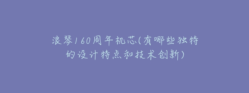 浪琴160周年机芯(有哪些独特的设计特点和技术创新)