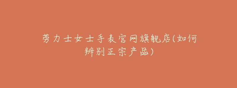 劳力士女士手表官网旗舰店(如何辨别正宗产品)-名表号 劳力士女士手表官网旗舰店(如何辨别正宗产品)