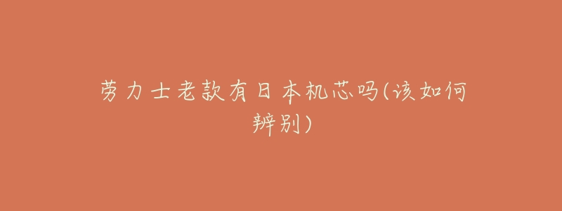 劳力士老款有日本机芯吗(该如何辨别)-名表号 劳力士老款有日本机芯吗(该如何辨别)