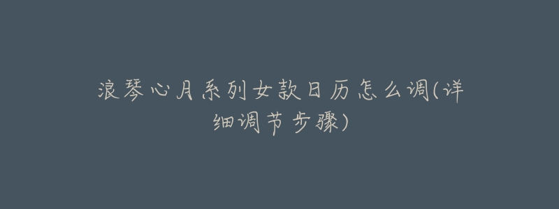 浪琴心月系列女款日历怎么调(详细调节步骤)-名表号 浪琴心月系列女款日历怎么调(详细调节步骤)