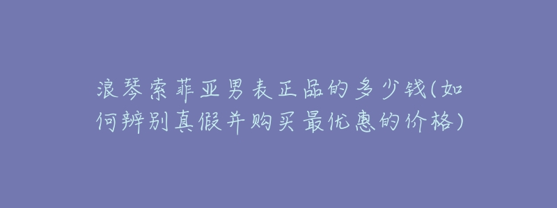 浪琴索菲亚男表正品的多少钱(如何辨别真假并购买最优惠的价格)-名表号 浪琴索菲亚男表正品的多少钱(如何辨别真假并购买最优惠的价格)