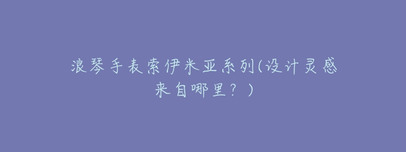 浪琴手表索伊米亚系列(设计灵感来自哪里?)-名表号 浪琴手表索伊米亚系列(设计灵感来自哪里?)