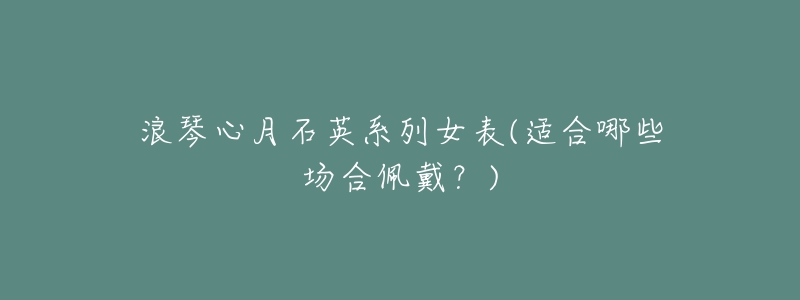 浪琴心月石英系列女表(适合哪些场合佩戴?)-名表号 浪琴心月石英系列女表(适合哪些场合佩戴?)