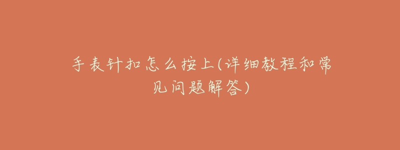 手表针扣怎么按上(详细教程和常见问题解答)-名表号 手表针扣怎么按上(详细教程和常见问题解答)