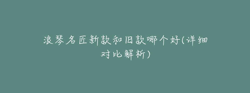 浪琴名匠新款和旧款哪个好(详细对比解析)