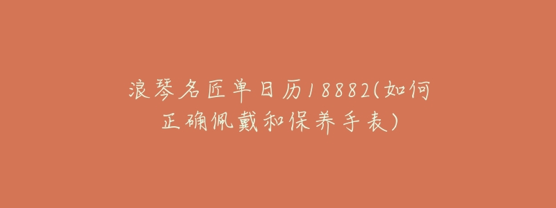 浪琴名匠单日历18882(如何正确佩戴和保养手表)-名表号 浪琴名匠单日历18882(如何正确佩戴和保养手表)