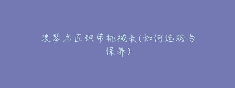 浪琴名匠钢带机械表(如何选购与保养)-名表号 浪琴名匠钢带机械表(如何选购与保养)