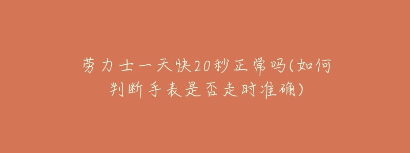劳力士一天快20秒正常吗(如何判断手表是否走时准确)-名表号 劳力士一天快20秒正常吗(如何判断手表是否走时准确)
