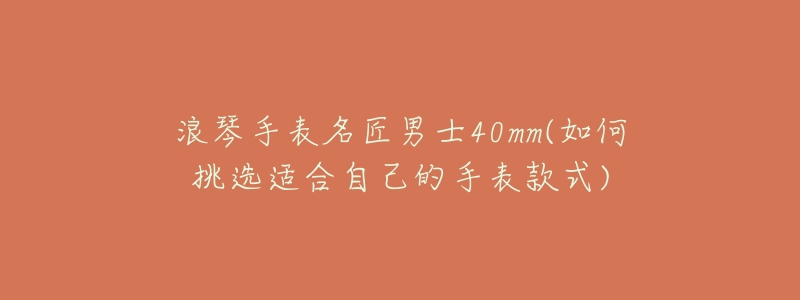 浪琴手表名匠男士40mm(如何挑选适合自己的手表款式)-名表号 浪琴手表名匠男士40mm(如何挑选适合自己的手表款式)