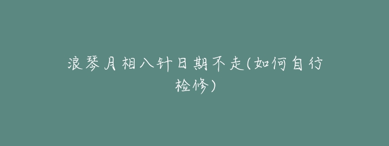 浪琴月相八针日期不走(如何自行检修)-名表号 浪琴月相八针日期不走(如何自行检修)