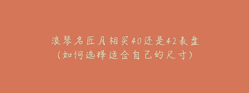 浪琴名匠月相买40还是42表盘(如何选择适合自己的尺寸)-名表号 浪琴名匠月相买40还是42表盘(如何选择适合自己的尺寸)