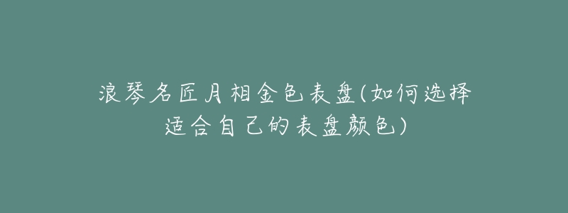 浪琴名匠月相金色表盘(如何选择适合自己的表盘颜色)-名表号 浪琴名匠月相金色表盘(如何选择适合自己的表盘颜色)