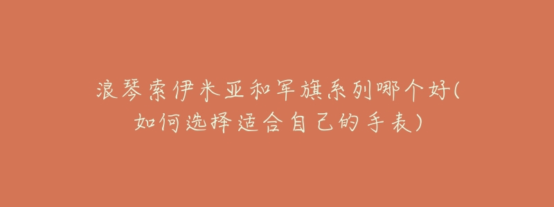 浪琴索伊米亚和军旗系列哪个好(如何选择适合自己的手表)-名表号 浪琴索伊米亚和军旗系列哪个好(如何选择适合自己的手表)