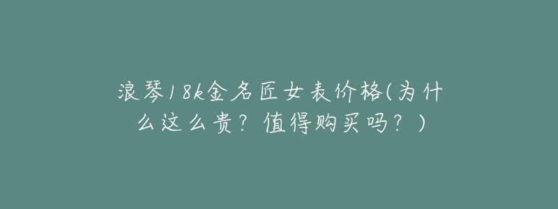 浪琴18k金名匠女表价格(为什么这么贵?值得购买吗?)-名表号 浪琴18k金名匠女表价格(为什么这么贵?值得购买吗?)