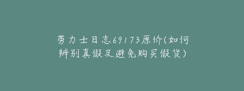 劳力士日志69173原价(如何辨别真假及避免购买假货)-名表号 劳力士日志69173原价(如何辨别真假及避免购买假货)