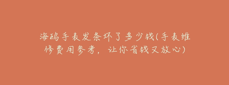 海鸥手表发条坏了多少钱(手表维修费用参考,让你省钱又放心)-名表号 海鸥手表发条坏了多少钱(手表维修费用参考,让你省钱又放心)