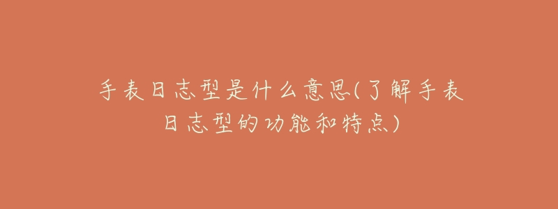 手表日志型是什么意思(了解手表日志型的功能和特点)-名表号 手表日志型是什么意思(了解手表日志型的功能和特点)