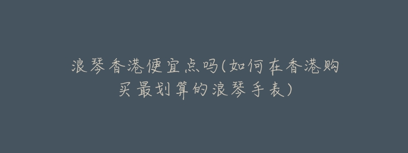浪琴香港便宜点吗(如何在香港购买最划算的浪琴手表)-名表号 浪琴香港便宜点吗(如何在香港购买最划算的浪琴手表)