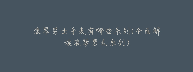浪琴男士手表有哪些系列(全面解读浪琴男表系列)-名表号 浪琴男士手表有哪些系列(全面解读浪琴男表系列)