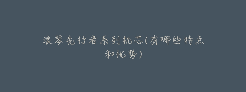 浪琴先行者系列机芯(有哪些特点和优势)-名表号 浪琴先行者系列机芯(有哪些特点和优势)