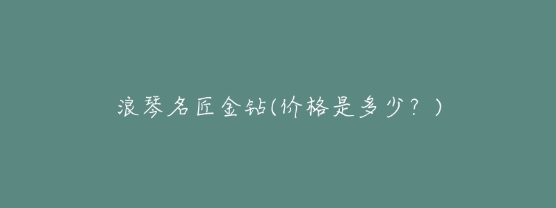 浪琴名匠金钻(价格是多少?)-名表号 浪琴名匠金钻(价格是多少?)