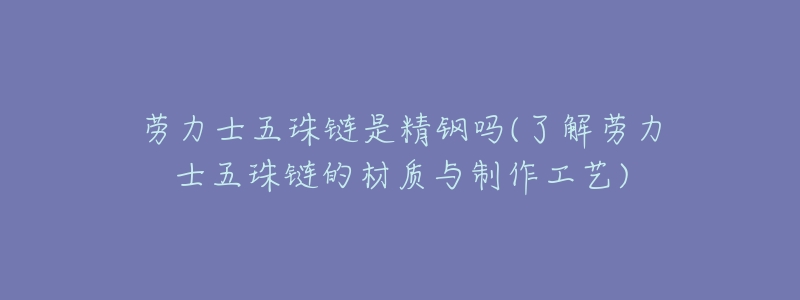 劳力士五珠链是精钢吗(了解劳力士五珠链的材质与制作工艺)-名表号 劳力士五珠链是精钢吗(了解劳力士五珠链的材质与制作工艺)