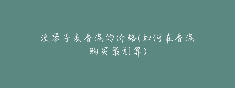 浪琴手表香港的价格(如何在香港购买最划算)