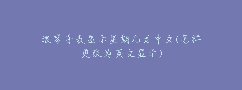 浪琴手表显示星期几是中文(怎样更改为英文显示)-名表号 浪琴手表显示星期几是中文(怎样更改为英文显示)