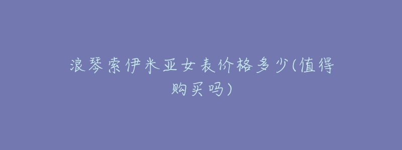 浪琴索伊米亚女表价格多少(值得购买吗)-名表号 浪琴索伊米亚女表价格多少(值得购买吗)