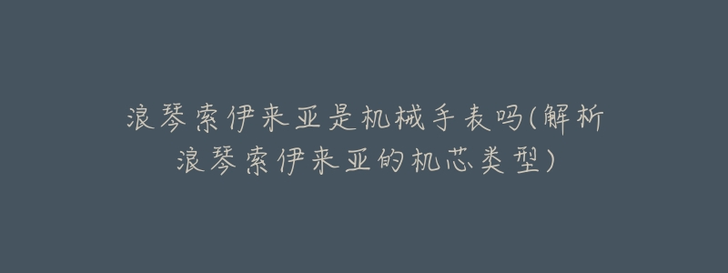 浪琴索伊来亚是机械手表吗(解析浪琴索伊来亚的机芯类型)-名表号 浪琴索伊来亚是机械手表吗(解析浪琴索伊来亚的机芯类型)