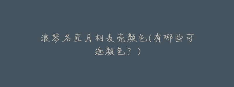 浪琴名匠月相表壳颜色(有哪些可选颜色?)-名表号 浪琴名匠月相表壳颜色(有哪些可选颜色?)