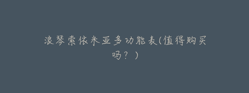 浪琴索依米亚多功能表(值得购买吗?)-名表号 浪琴索依米亚多功能表(值得购买吗?)