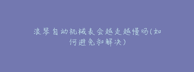 浪琴自动机械表会越走越慢吗(如何避免和解决)