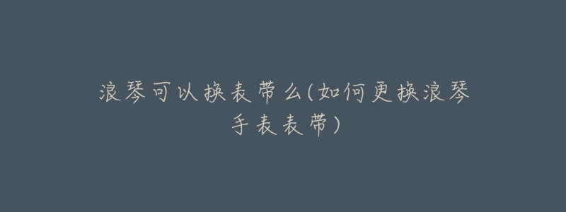 浪琴可以换表带么(如何更换浪琴手表表带)-名表号 浪琴可以换表带么(如何更换浪琴手表表带)