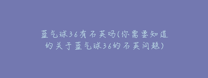 蓝气球36有石英吗(你需要知道的关于蓝气球36的石英问题)-名表号 蓝气球36有石英吗(你需要知道的关于蓝气球36的石英问题)