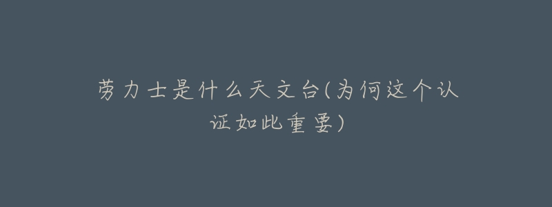 劳力士是什么天文台(为何这个认证如此重要)-名表号 劳力士是什么天文台(为何这个认证如此重要)