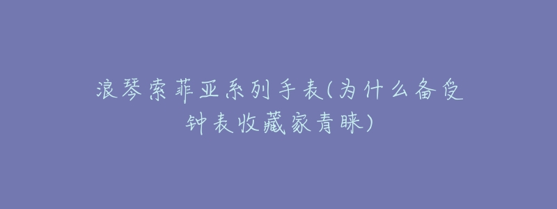 浪琴索菲亚系列手表(为什么备受钟表收藏家青睐)-名表号 浪琴索菲亚系列手表(为什么备受钟表收藏家青睐)