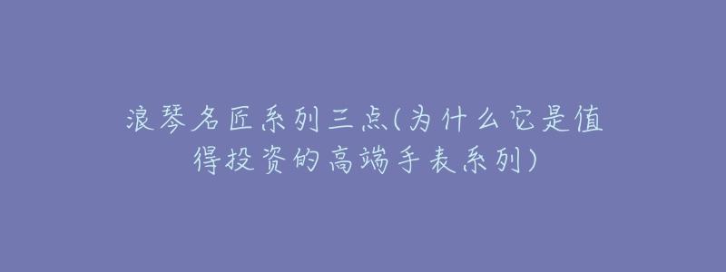 浪琴名匠系列三点(为什么它是值得投资的高端手表系列)-名表号 浪琴名匠系列三点(为什么它是值得投资的高端手表系列)