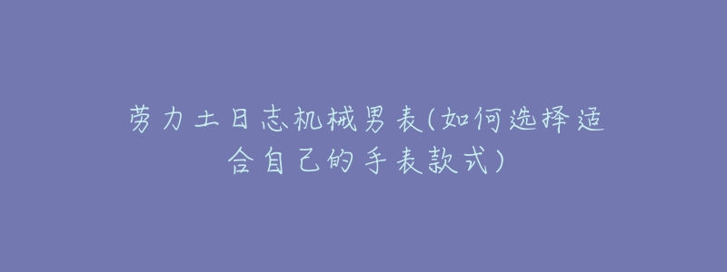 劳力土日志机械男表(如何选择适合自己的手表款式)-名表号 劳力土日志机械男表(如何选择适合自己的手表款式)