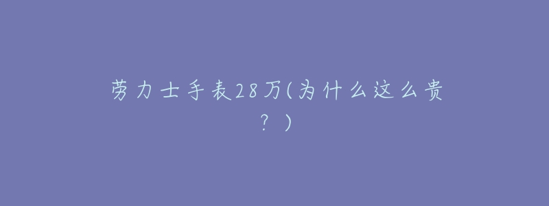 劳力士手表28万(为什么这么贵?)-名表号 劳力士手表28万(为什么这么贵?)