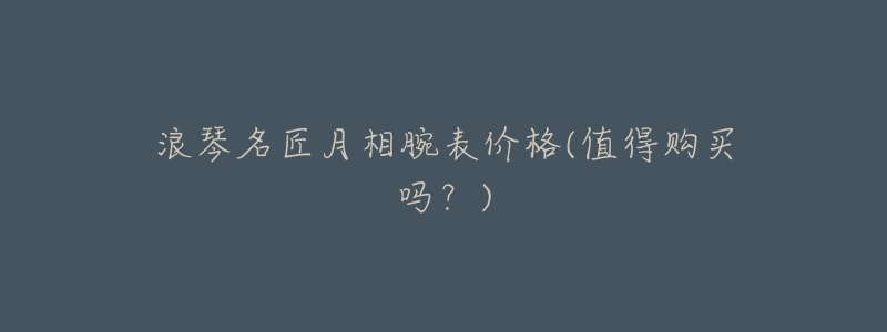 浪琴名匠月相腕表价格(值得购买吗?)-名表号 浪琴名匠月相腕表价格(值得购买吗?)