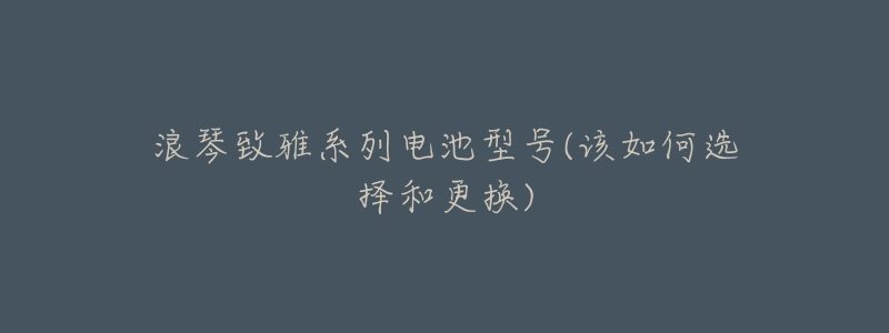 浪琴致雅系列电池型号(该如何选择和更换)-名表号 浪琴致雅系列电池型号(该如何选择和更换)