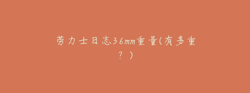 劳力士日志36mm重量(有多重?)-名表号 劳力士日志36mm重量(有多重?)