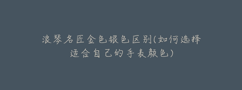 浪琴名匠金色银色区别(如何选择适合自己的手表颜色)-名表号 浪琴名匠金色银色区别(如何选择适合自己的手表颜色)