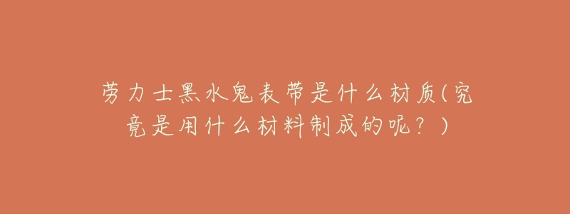 劳力士黑水鬼表带是什么材质(究竟是用什么材料制成的呢?)-名表号 劳力士黑水鬼表带是什么材质(究竟是用什么材料制成的呢?)